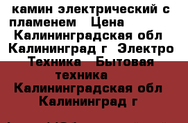 камин электрический с пламенем › Цена ­ 12 000 - Калининградская обл., Калининград г. Электро-Техника » Бытовая техника   . Калининградская обл.,Калининград г.